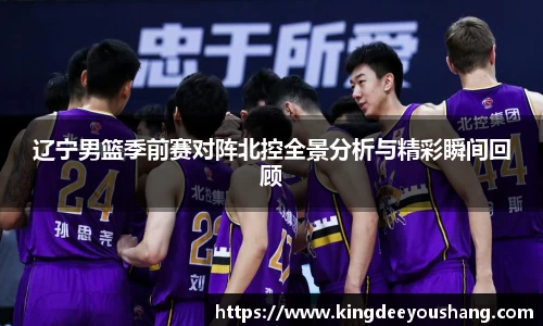辽宁男篮季前赛对阵北控全景分析与精彩瞬间回顾