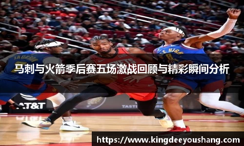 马刺与火箭季后赛五场激战回顾与精彩瞬间分析
